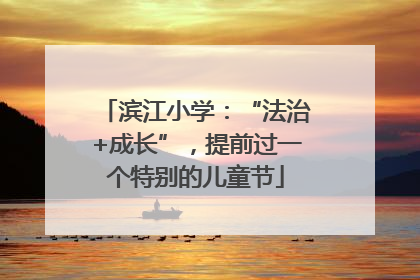 滨江小学：“法治+成长”，提前过一个特别的儿童节