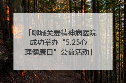 聊城关爱精神病医院成功举办“5.25心理健康日”公益活动
