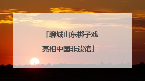聊城山东梆子戏亮相中国非遗馆