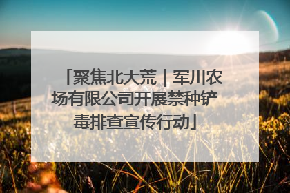 聚焦北大荒｜军川农场有限公司开展禁种铲毒排查宣传行动