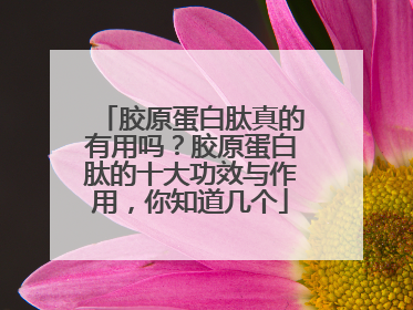 胶原蛋白肽真的有用吗？胶原蛋白肽的十大功效与作用，你知道几个