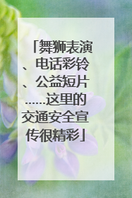 舞狮表演、电话彩铃、公益短片……这里的交通安全宣传很精彩