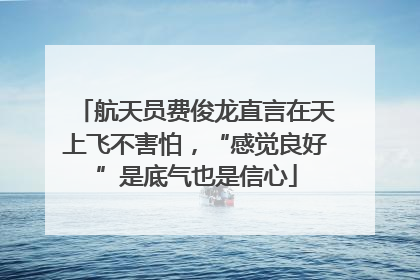 航天员费俊龙直言在天上飞不害怕，“感觉良好”是底气也是信心