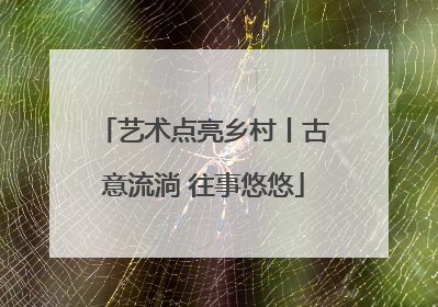 艺术点亮乡村丨古意流淌 往事悠悠