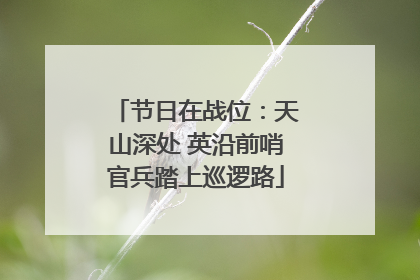 节日在战位：天山深处 英沿前哨官兵踏上巡逻路