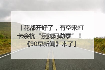 花都开好了，有空来打卡余杭“景腾阿勒泰”！《90早新闻》来了
