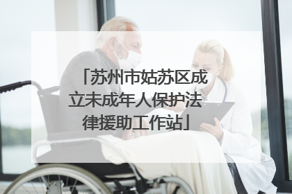 苏州市姑苏区成立未成年人保护法律援助工作站