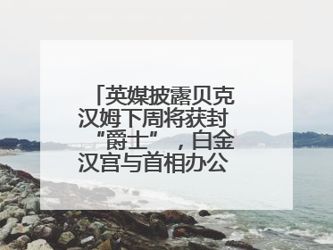 英媒披露贝克汉姆下周将获封“爵士”，白金汉宫与首相办公室暂未回应