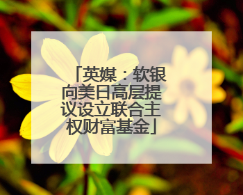 英媒：软银向美日高层提议设立联合主权财富基金