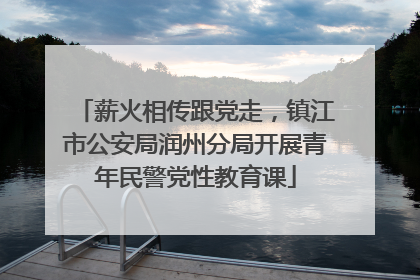薪火相传跟党走，镇江市公安局润州分局开展青年民警党性教育课
