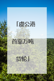 虞公港首靠万吨货轮