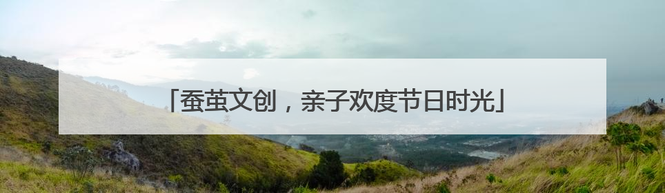 蚕茧文创，亲子欢度节日时光