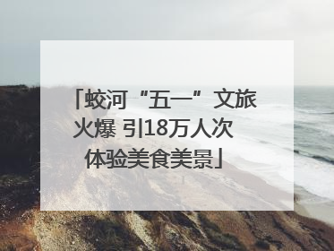蛟河“五一”文旅火爆 引18万人次体验美食美景