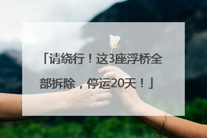 请绕行！这3座浮桥全部拆除，停运20天！