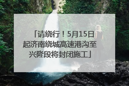 请绕行！5月15日起济南绕城高速港沟至兴隆段将封闭施工