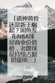 诸神黄昏还是新王崛起？闲鱼发布NBA球星商业价值榜，老牌球星持续占据销量前三