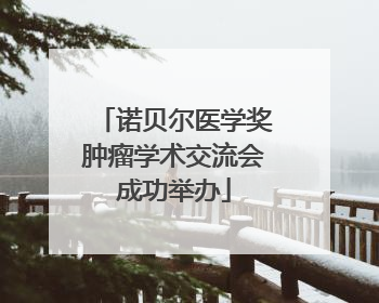 诺贝尔医学奖肿瘤学术交流会成功举办