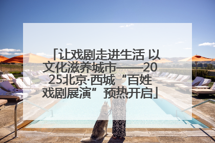让戏剧走进生活 以文化滋养城市——2025北京·西城“百姓戏剧展演”预热开启