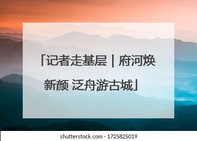 记者走基层｜府河焕新颜 泛舟游古城