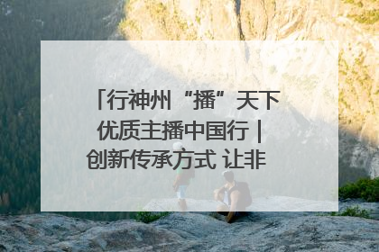 行神州“播”天下 优质主播中国行｜创新传承方式 让非遗“活”在当下