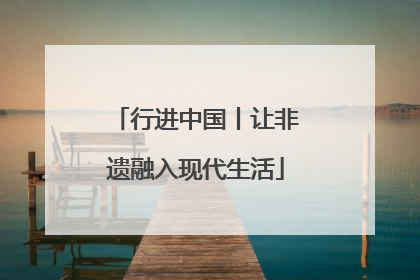 行进中国丨让非遗融入现代生活