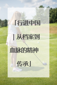 行进中国｜从档案到血脉的精神传承