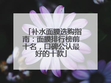 补水面膜选购指南：面膜排行榜前十名，口碑公认最好的十款