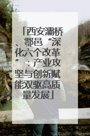 西安灞桥、鄠邑“深化六个改革”：产业攻坚与创新赋能双驱高质量发展