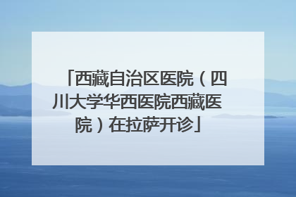 西藏自治区医院（四川大学华西医院西藏医院）在拉萨开诊