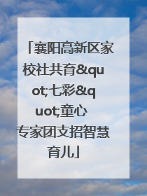 襄阳高新区家校社共育"七彩"童心 专家团支招智慧育儿