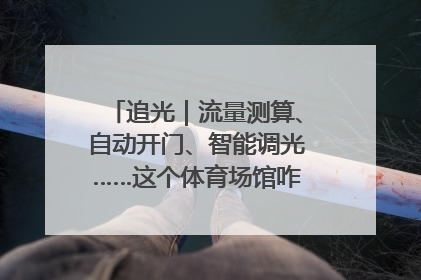 追光｜流量测算、自动开门、智能调光……这个体育场馆咋这么先进？
