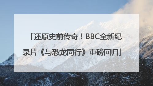 还原史前传奇！BBC全新纪录片《与恐龙同行》重磅回归