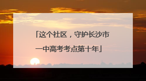 这个社区，守护长沙市一中高考考点第十年