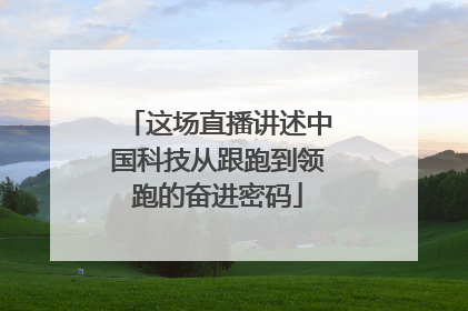 这场直播讲述中国科技从跟跑到领跑的奋进密码