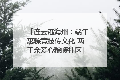 连云港海州：端午裹粽竞技传文化 两千余爱心粽暖社区