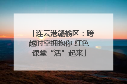 连云港赣榆区：跨越时空拥抱你 红色课堂“活”起来