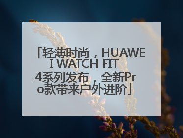 轻薄时尚，HUAWEI WATCH FIT 4系列发布，全新Pro款带来户外进阶