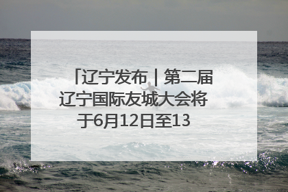 辽宁发布｜第二届辽宁国际友城大会将于6月12日至13日在沈阳举办