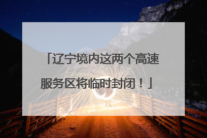 辽宁境内这两个高速服务区将临时封闭！