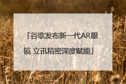 谷歌发布新一代AR眼镜 立讯精密深度赋能