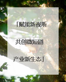 赋能新视听 共创微短剧产业新生态