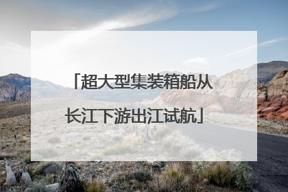 超大型集装箱船从长江下游出江试航