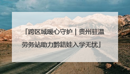 跨区域暖心守护｜贵州驻温劳务站助力黔籍娃入学无忧