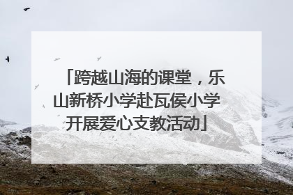 跨越山海的课堂，乐山新桥小学赴瓦侯小学开展爱心支教活动