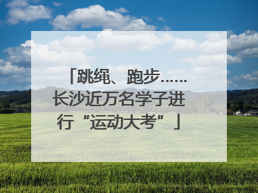 跳绳、跑步……长沙近万名学子进行“运动大考”
