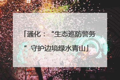 通化：“生态巡防警务”守护边境绿水青山