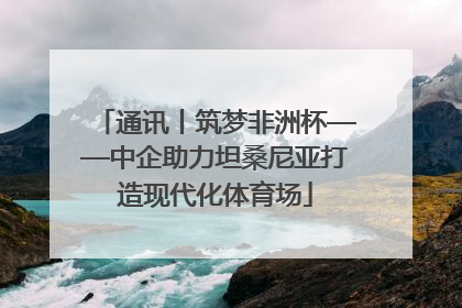通讯丨筑梦非洲杯——中企助力坦桑尼亚打造现代化体育场