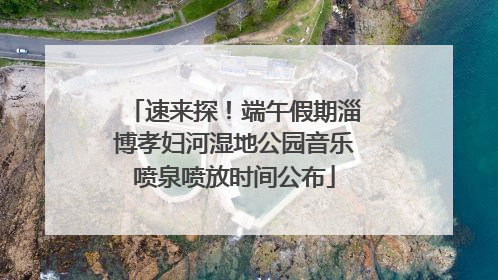 速来探！端午假期淄博孝妇河湿地公园音乐喷泉喷放时间公布