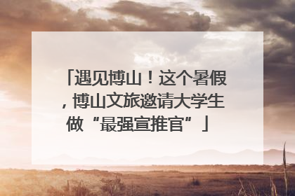 遇见博山！这个暑假，博山文旅邀请大学生做“最强宣推官”
