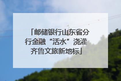 邮储银行山东省分行金融“活水”浇灌齐鲁文旅新地标